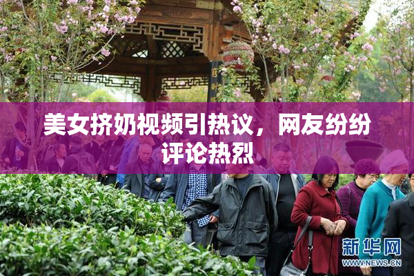 美女挤奶视频引热议，网友纷纷评论热烈