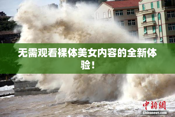 无需观看裸体美女内容的全新体验！