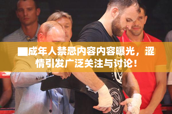 ▇成年人禁忌内容内容曝光，涩情引发广泛关注与讨论！