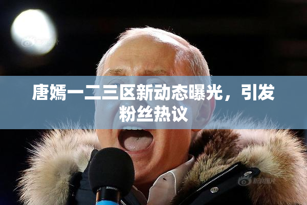 唐嫣一二三区新动态曝光，引发粉丝热议