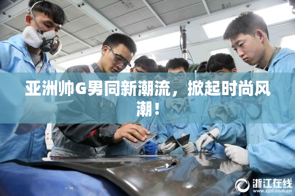 亚洲帅G男同新潮流，掀起时尚风潮！