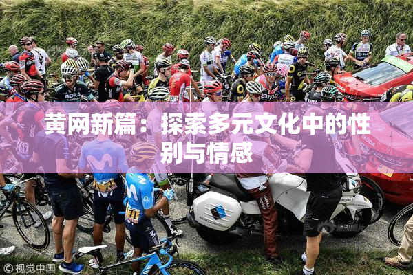 黄网新篇：探索多元文化中的性别与情感