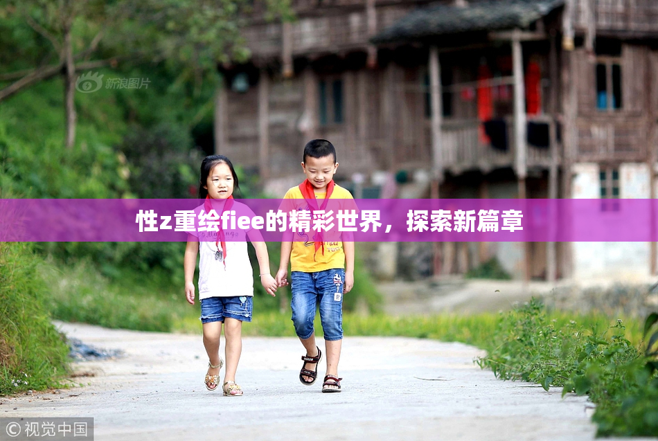 性z重绘fiee的精彩世界，探索新篇章