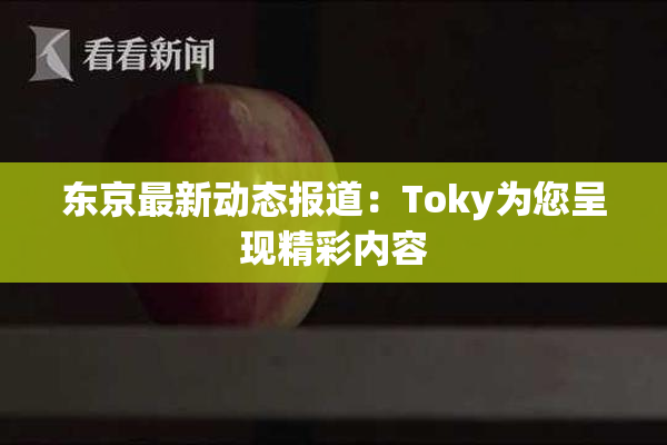 东京最新动态报道：Toky为您呈现精彩内容