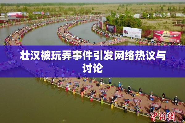 壮汉被玩弄事件引发网络热议与讨论