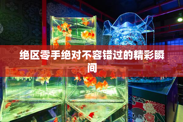 绝区零手绝对不容错过的精彩瞬间