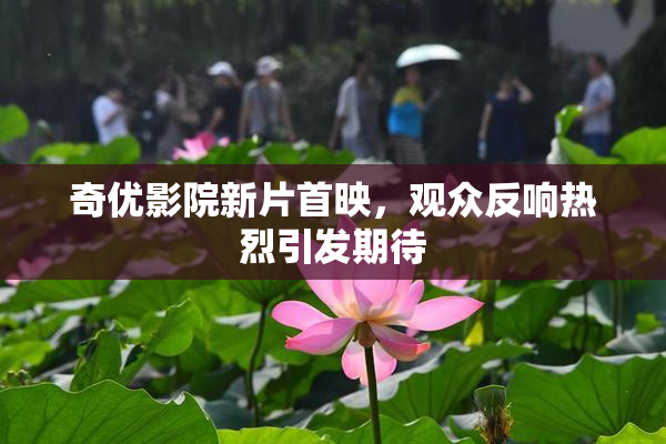 奇优影院新片首映，观众反响热烈引发期待