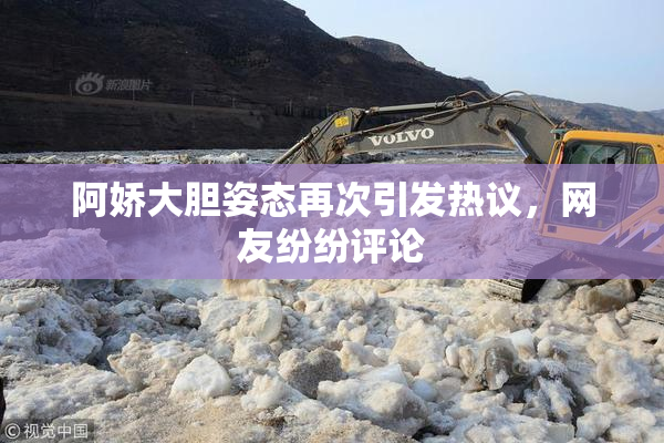 阿娇大胆姿态再次引发热议，网友纷纷评论