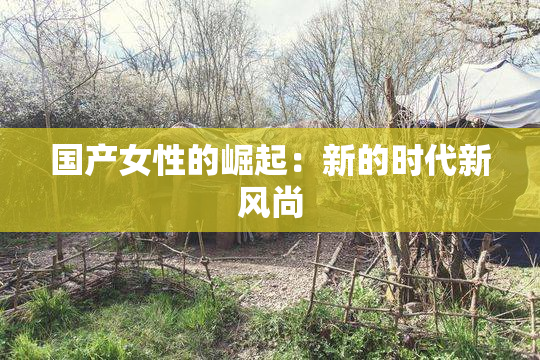国产女性的崛起：新的时代新风尚