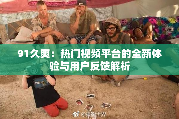 91久爽：热门视频平台的全新体验与用户反馈解析
