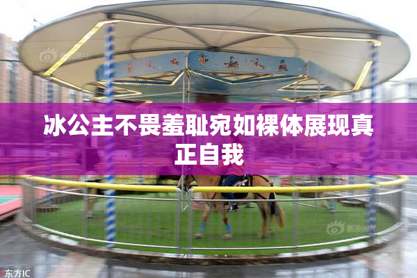 冰公主不畏羞耻宛如裸体展现真正自我