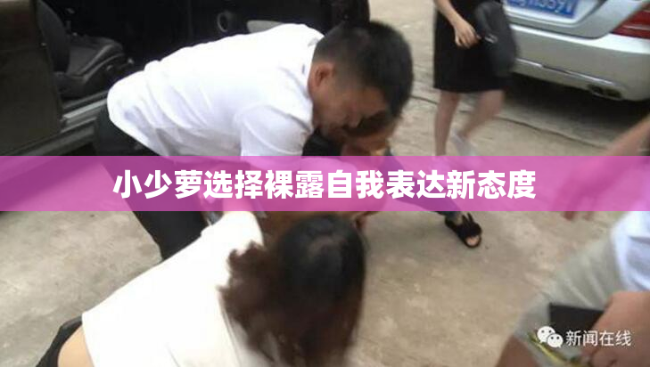 小少萝选择裸露自我表达新态度