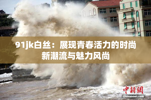 91jk白丝：展现青春活力的时尚新潮流与魅力风尚