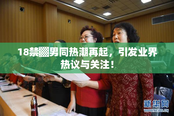 18禁▓男同热潮再起，引发业界热议与关注！