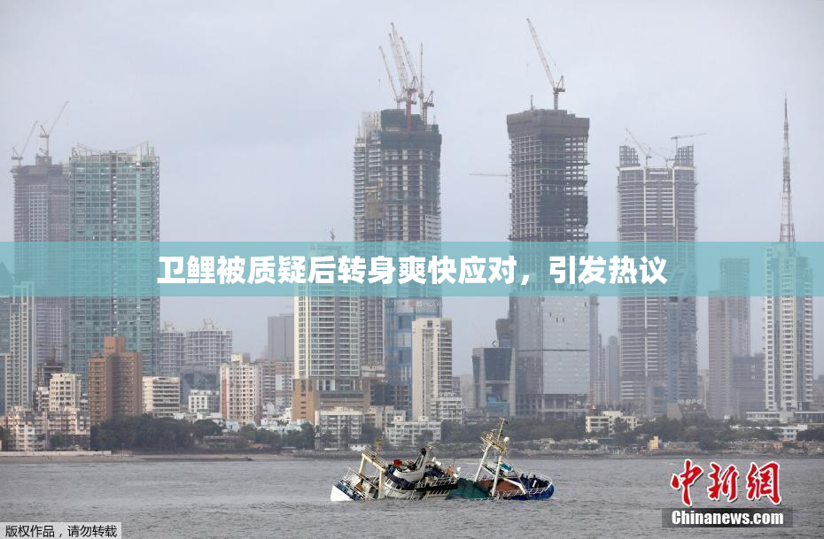 卫鲤被质疑后转身爽快应对，引发热议