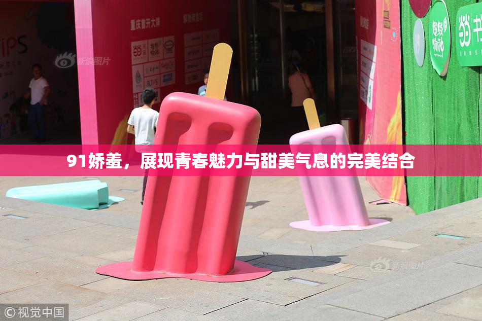91娇羞，展现青春魅力与甜美气息的完美结合
