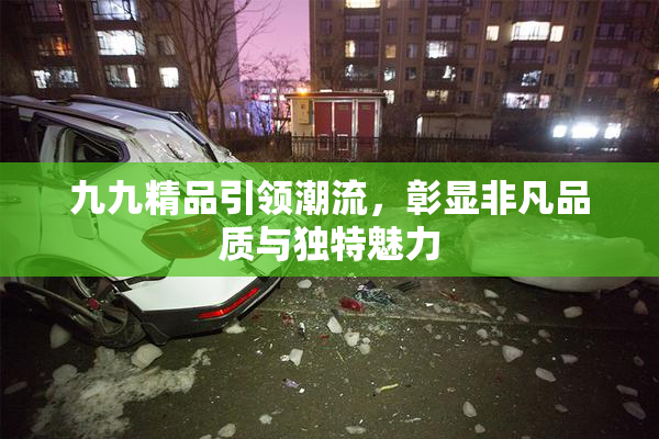 九九精品引领潮流，彰显非凡品质与独特魅力