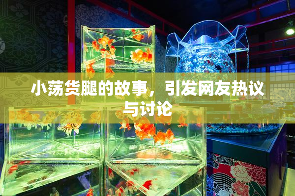 小荡货腿的故事，引发网友热议与讨论