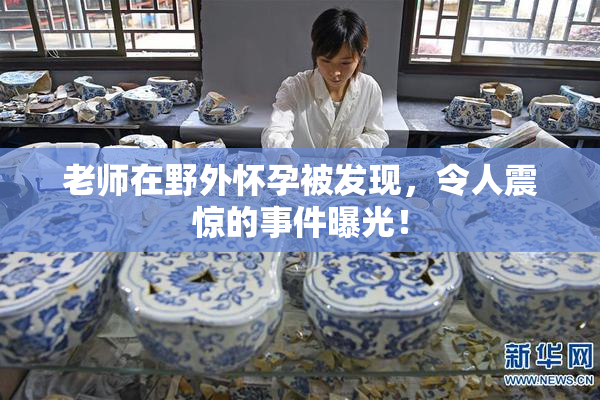 老师在野外怀孕被发现，令人震惊的事件曝光！