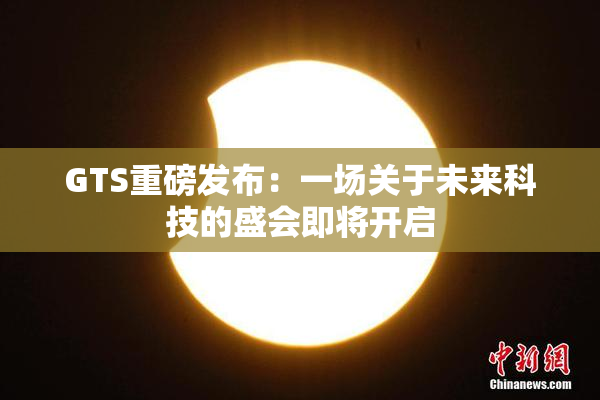 GTS重磅发布：一场关于未来科技的盛会即将开启