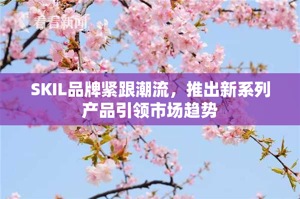 SKIL品牌紧跟潮流，推出新系列产品引领市场趋势