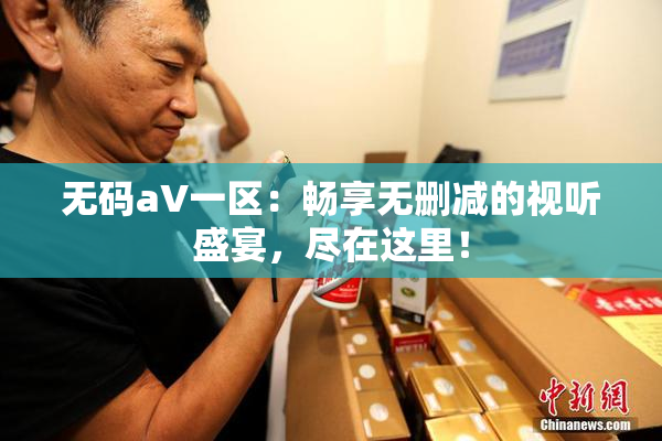 无码aV一区：畅享无删减的视听盛宴，尽在这里！