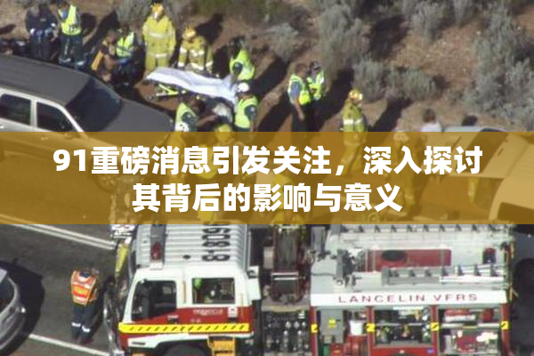 91重磅消息引发关注，深入探讨其背后的影响与意义