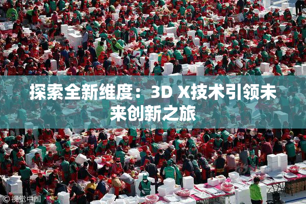 探索全新维度：3D X技术引领未来创新之旅