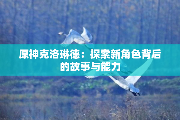 原神克洛琳德：探索新角色背后的故事与能力