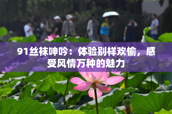 91丝袜呻吟：体验别样欢愉，感受风情万种的魅力