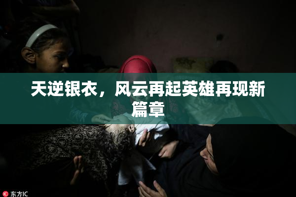 天逆银衣，风云再起英雄再现新篇章