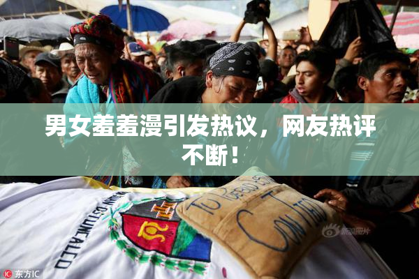 男女羞羞漫引发热议，网友热评不断！
