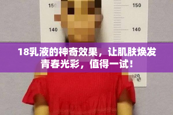 18乳液的神奇效果，让肌肤焕发青春光彩，值得一试！