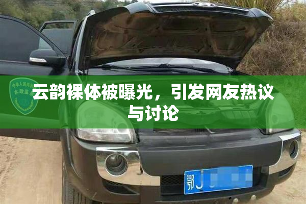 云韵裸体被曝光，引发网友热议与讨论