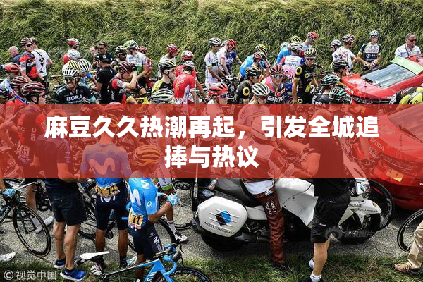麻豆久久热潮再起，引发全城追捧与热议