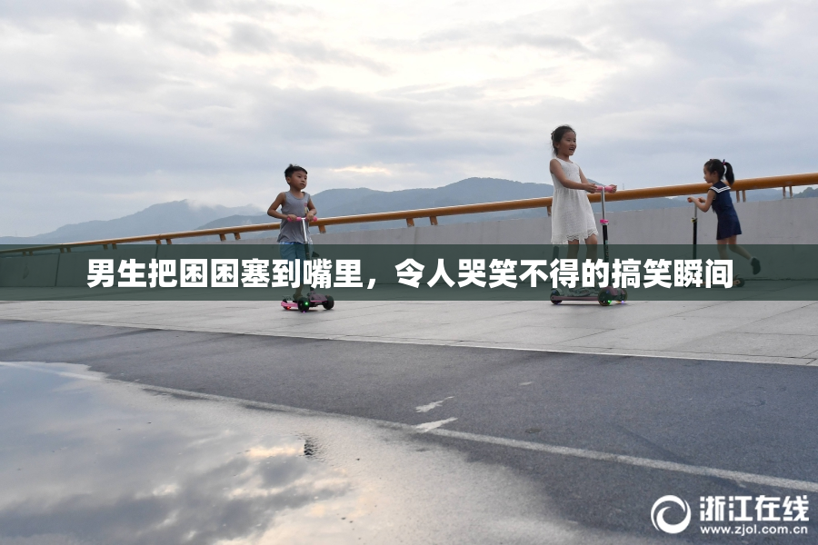 男生把困困塞到嘴里，令人哭笑不得的搞笑瞬间