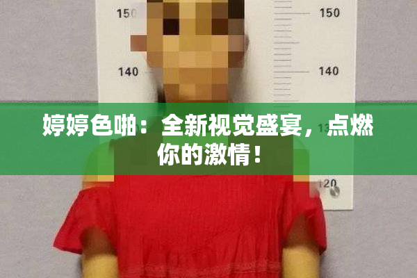 婷婷色啪：全新视觉盛宴，点燃你的激情！