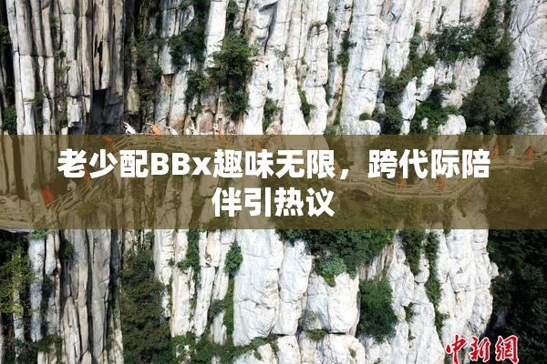 老少配BBx趣味无限，跨代际陪伴引热议