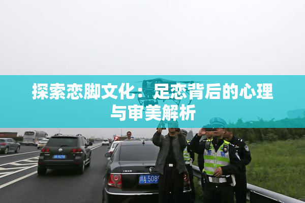 探索恋脚文化：足恋背后的心理与审美解析