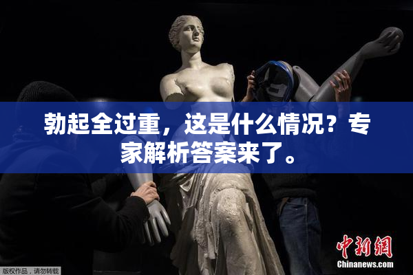 勃起全过重，这是什么情况？专家解析答案来了。