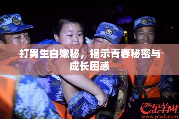 打男生白嫩秘，揭示青春秘密与成长困惑