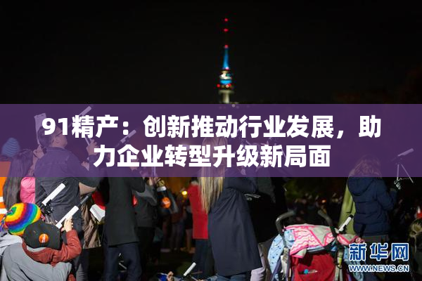 91精产：创新推动行业发展，助力企业转型升级新局面