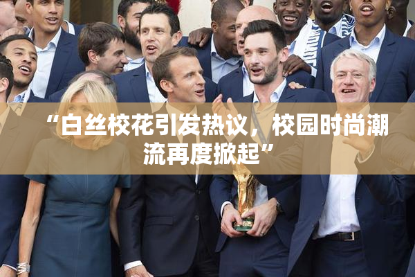 “白丝校花引发热议，校园时尚潮流再度掀起”