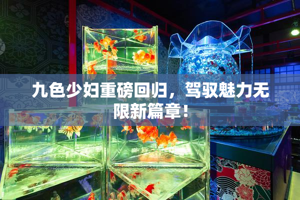 九色少妇重磅回归，驾驭魅力无限新篇章！