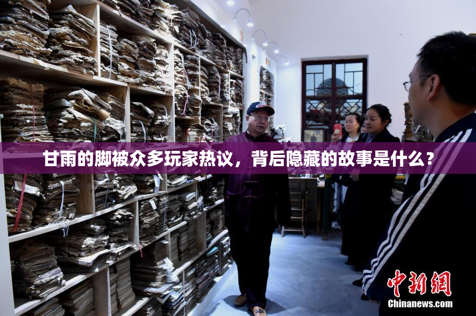 甘雨的脚被众多玩家热议，背后隐藏的故事是什么？