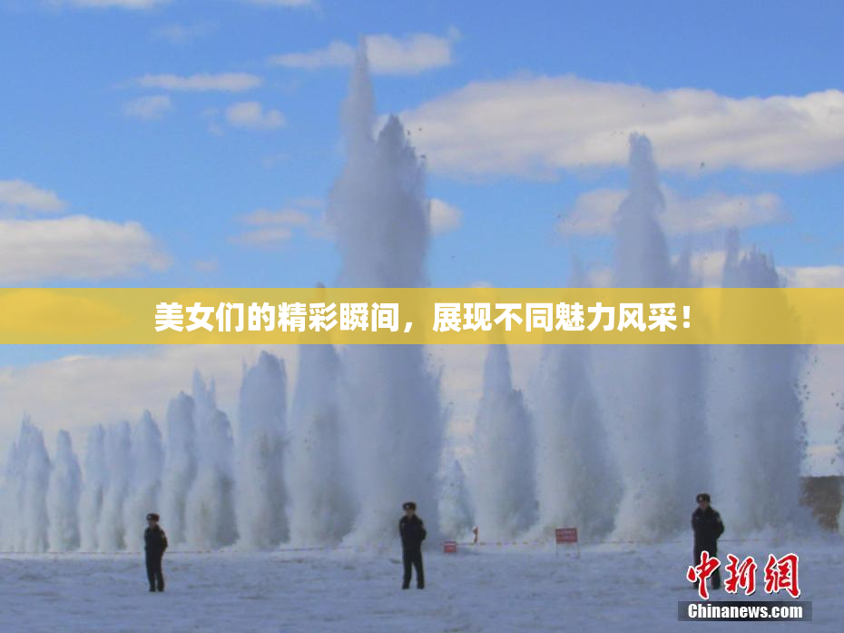 美女们的精彩瞬间，展现不同魅力风采！