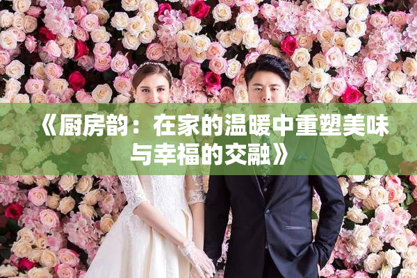 《厨房韵：在家的温暖中重塑美味与幸福的交融》