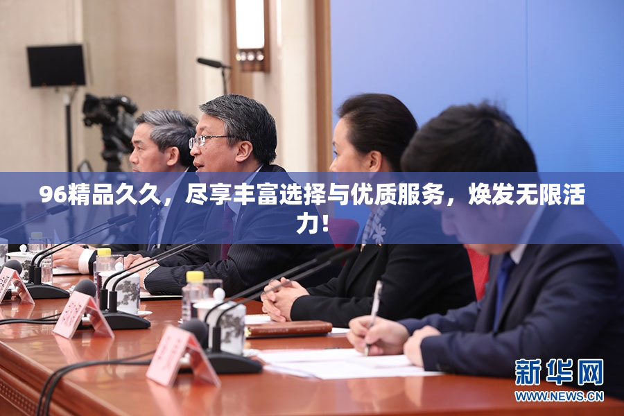 96精品久久，尽享丰富选择与优质服务，焕发无限活力！