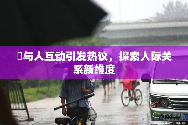 嘼与人互动引发热议，探索人际关系新维度