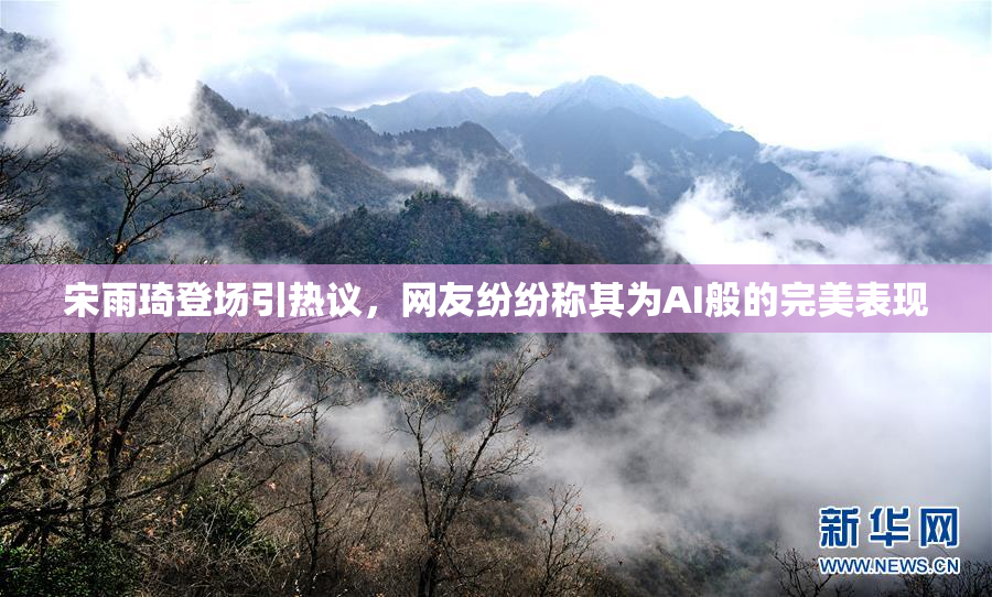 宋雨琦登场引热议，网友纷纷称其为AI般的完美表现
